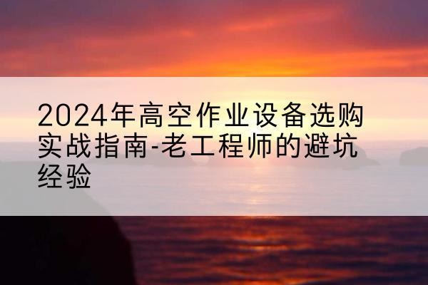 顺平高空作业升降机厂家推荐-2024年高空作业设备选购实战指南-老工程师的避坑经验