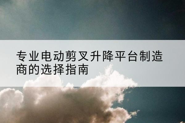 顺平电动剪叉升降平台厂家-专业电动剪叉升降平台制造商的选择指南