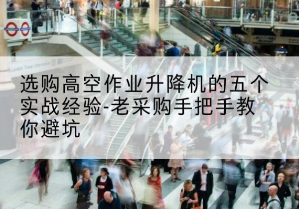 顺平高空作业升降机厂家-选购高空作业升降机的五个实战经验-老采购手把手教你避坑