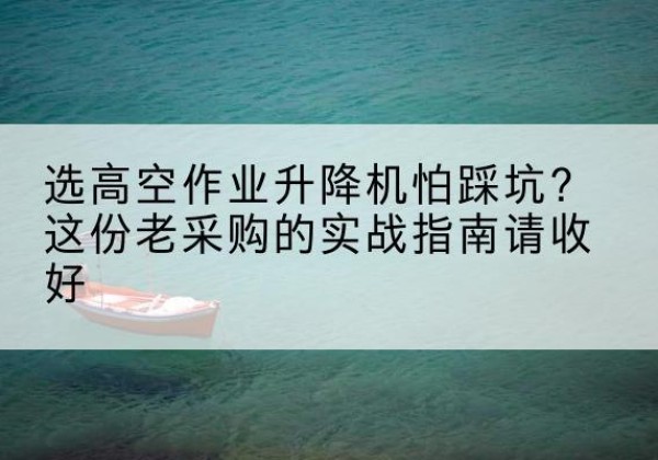 顺平高空作业升降机厂家推荐-选高空作业升降机怕踩坑？这份老采购的实战指南请收好