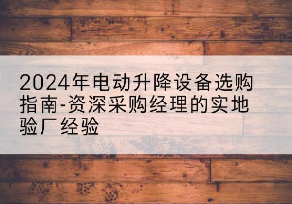 顺平电动剪叉升降平台厂家-2024年电动升降设备选购指南-资深采购经理的实地验厂经验