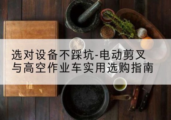 顺平电动剪叉升降平台怎么选-选对设备不踩坑-电动剪叉与高空作业车实用选购指南