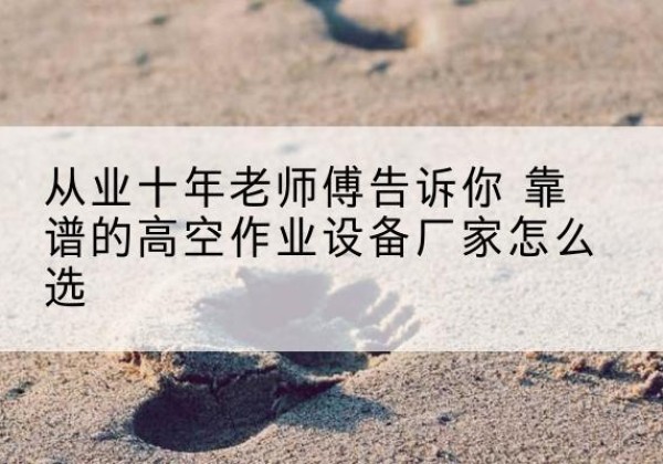 顺平高空作业升降机厂家推荐-从业十年老师傅告诉你 靠谱的高空作业设备厂家怎么选