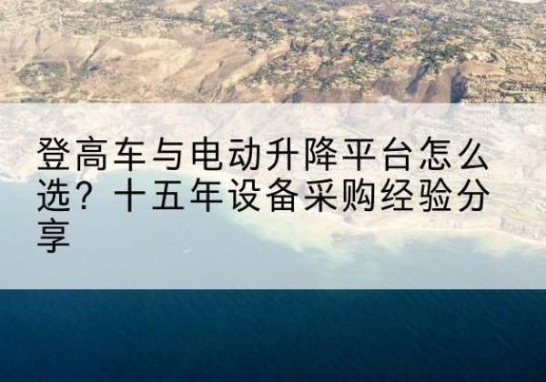 顺平登高车厂家厂家-登高车与电动升降平台怎么选？十五年设备采购经验分享