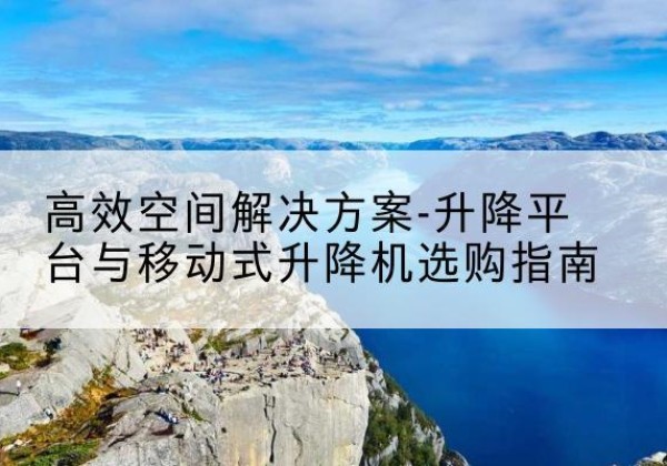 顺平升降平台厂家-*空间解决方案-升降平台与移动式升降机选购指南