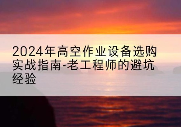 顺平高空作业升降机厂家推荐-2024年高空作业设备选购实战指南-老工程师的避坑经验