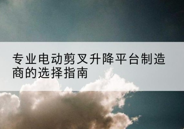顺平电动剪叉升降平台厂家-专业电动剪叉升降平台制造商的选择指南